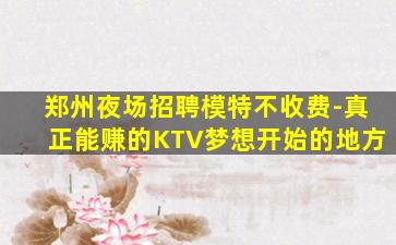 郑州夜场招聘模特不收费-真正能赚的KTV梦想开始的地方